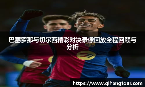 巴塞罗那与切尔西精彩对决录像回放全程回顾与分析